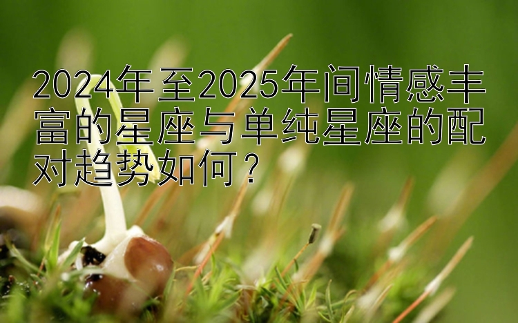 2024年至2025年间情感丰富的星座与单纯星座的配对趋势如何？