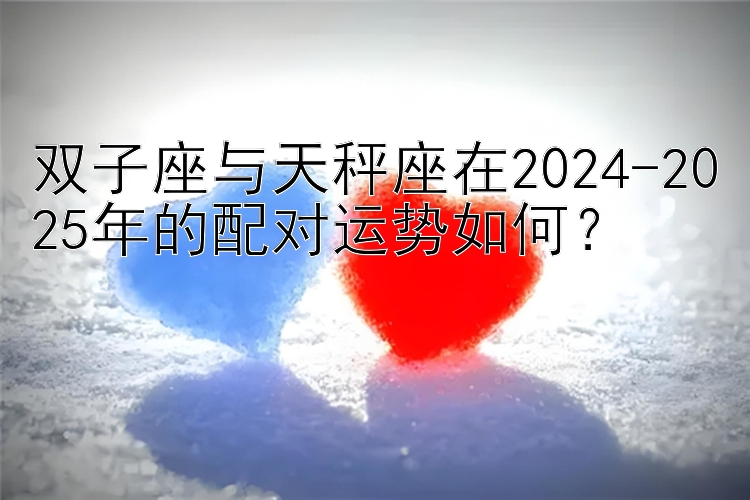 双子座与天秤座在2024-2025年的配对运势如何？