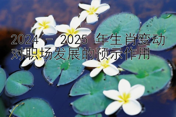 2024 - 2025 年生肖变动对职场发展的预示作用