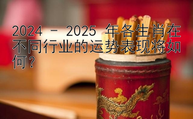 2024 - 2025 年各生肖在不同行业的运势表现将如何？