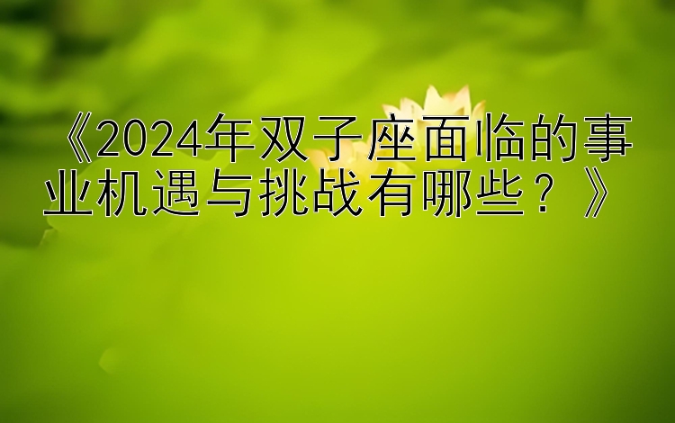 《2024年双子座面临的事业机遇与挑战有哪些？》