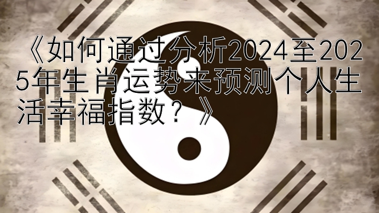 《如何通过分析2024至2025年生肖运势来预测个人生活幸福指数？》