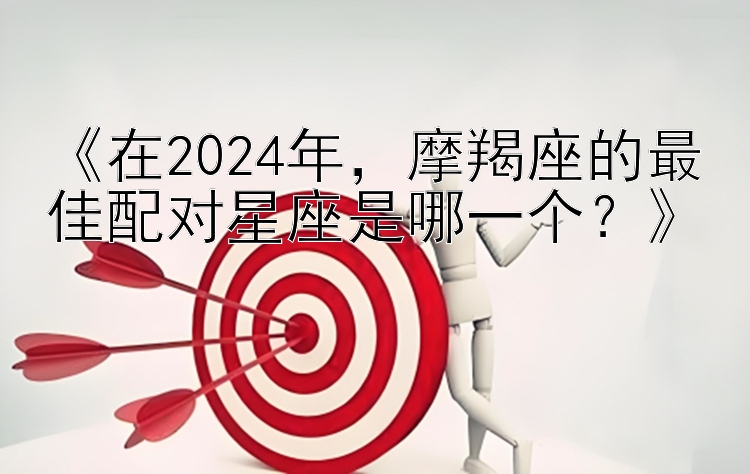 《在2024年，摩羯座的最佳配对星座是哪一个？》