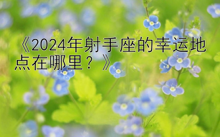 《2024年射手座的幸运地点在哪里？》