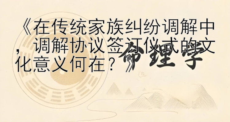 《在传统家族纠纷调解中，调解协议签订仪式的文化意义何在？》