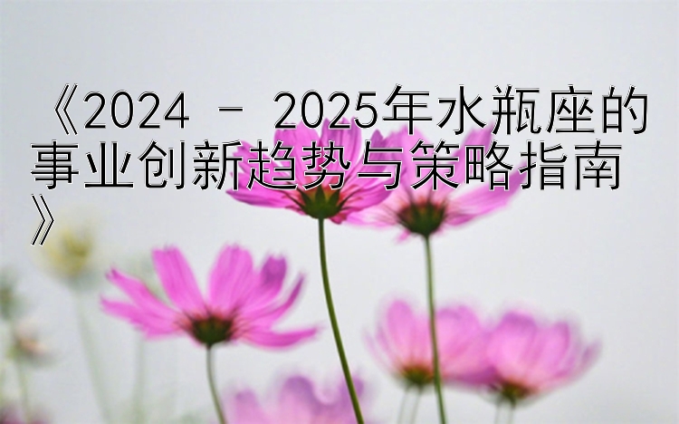 《2024 - 2025年水瓶座的事业创新趋势与策略指南》