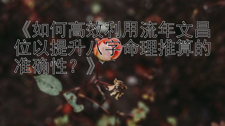 《如何高效利用流年文昌位以提升八字命理推算的准确性？》