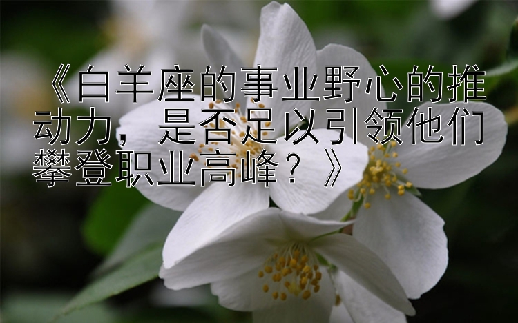 《白羊座的事业野心的推动力，是否足以引领他们攀登职业高峰？》