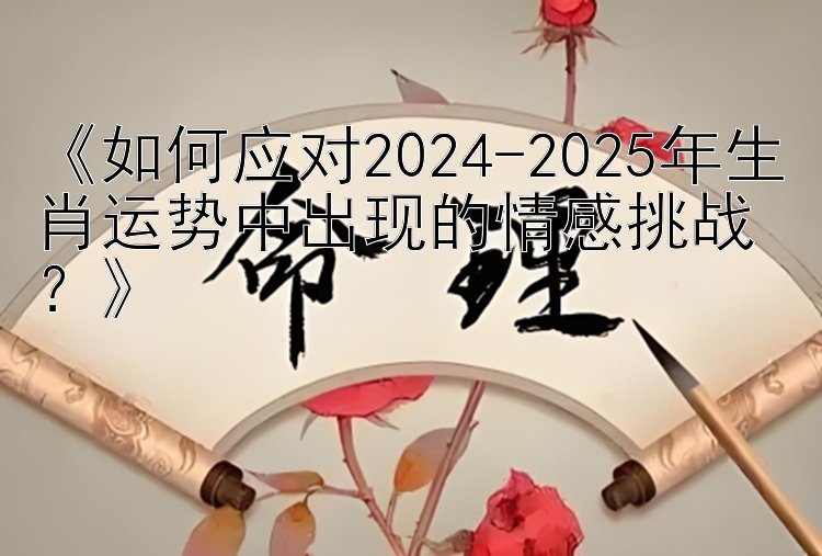 江苏快三神计划 《如何应对2024-2025年生肖运势中出现的情感挑战？》