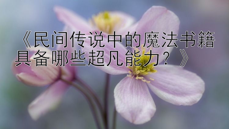 《民间传说中的魔法书籍具备哪些超凡能力？》