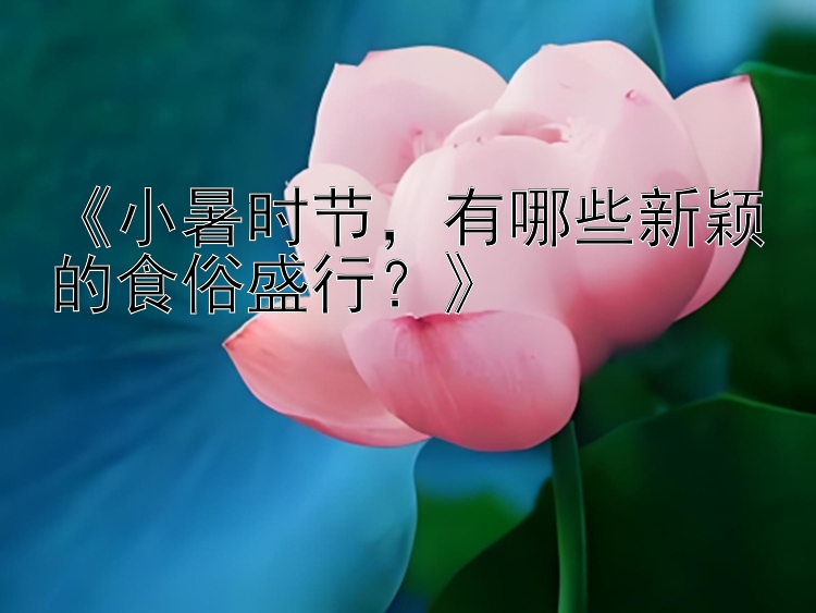 《小暑时节，有哪些新颖的食俗盛行？》