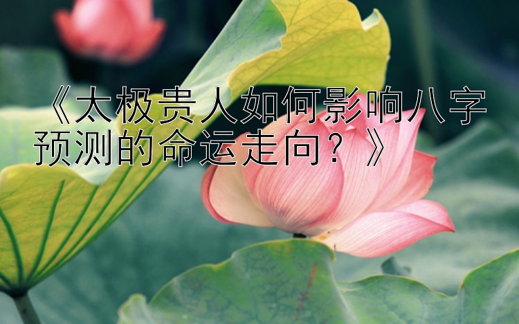 《太极贵人如何影响八字预测的命运走向？》