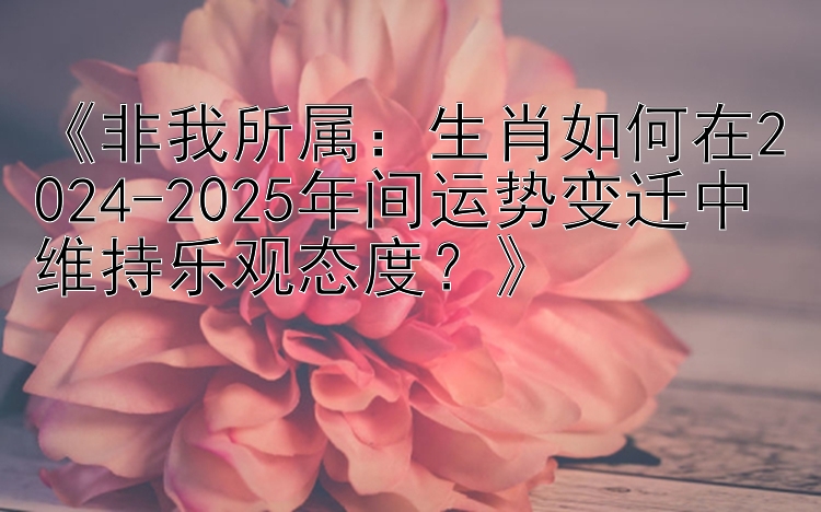 《非我所属：生肖如何在2024-2025年间运势变迁中维持乐观态度？》