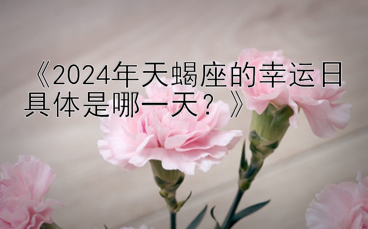 《2024年天蝎座的幸运日具体是哪一天？》