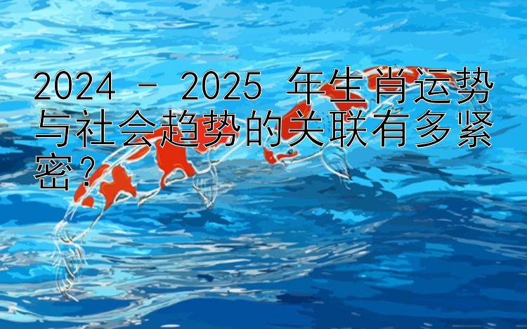 2024 - 2025 年生肖运势与社会趋势的关联有多紧密？