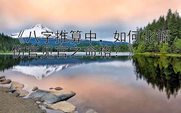 《八字推算中，如何化解伤官见官之命格？》