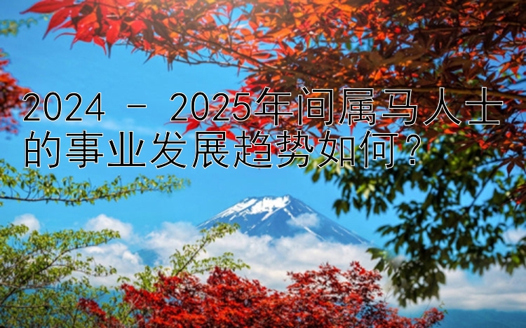 2024 - 2025年间属马人士的事业发展趋势如何？