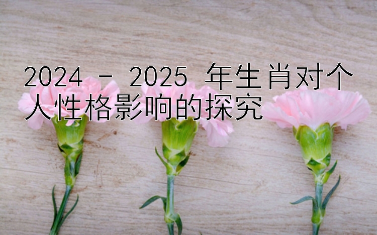 2024 - 2025 年生肖对个人性格影响的探究