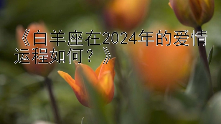 《白羊座在2024年的爱情运程如何？》