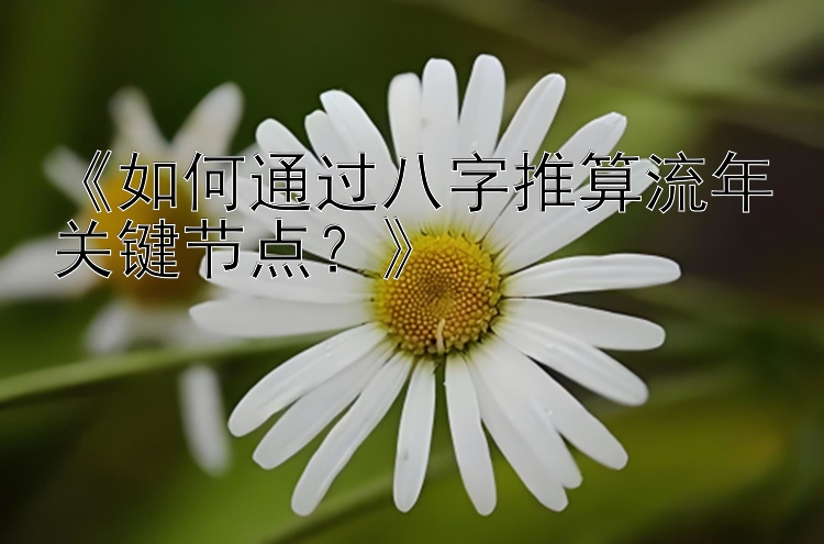 《如何通过八字推算流年关键节点？》