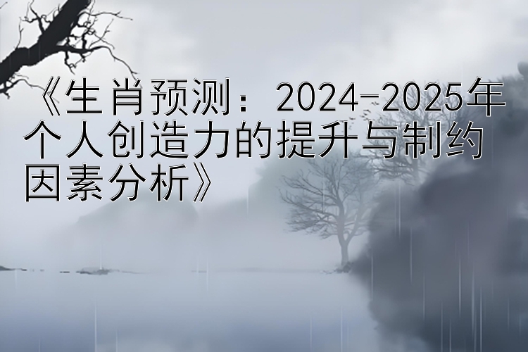 《生肖预测：2024-2025年个人创造力的提升与制约因素分析》