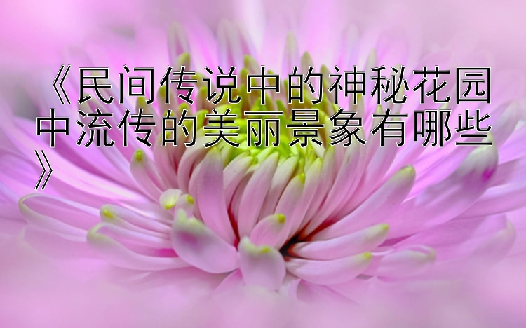 《民间传说中的神秘花园中流传的美丽景象有哪些》