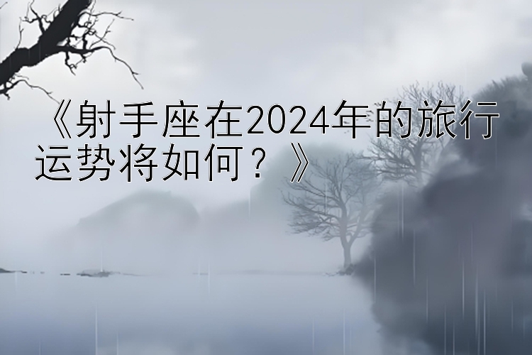 《射手座在2024年的旅行运势将如何？》