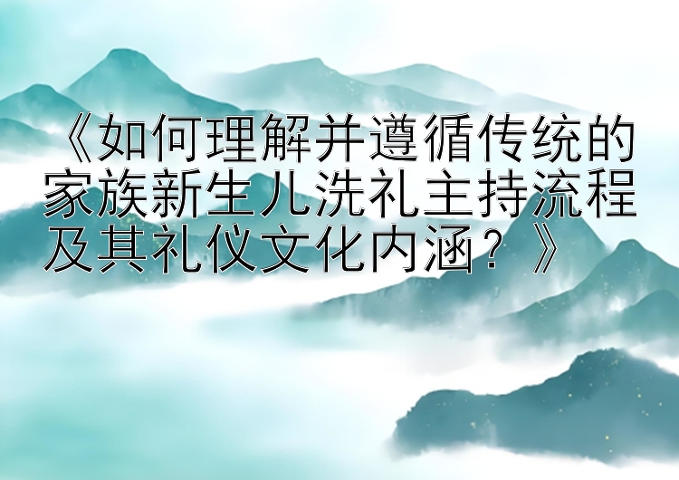 《如何理解并遵循传统的家族新生儿洗礼主持流程及其礼仪文化内涵？》