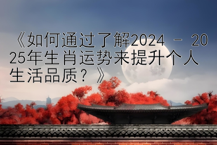 《如何通过了解2024 - 2025年生肖运势来提升个人生活品质？》