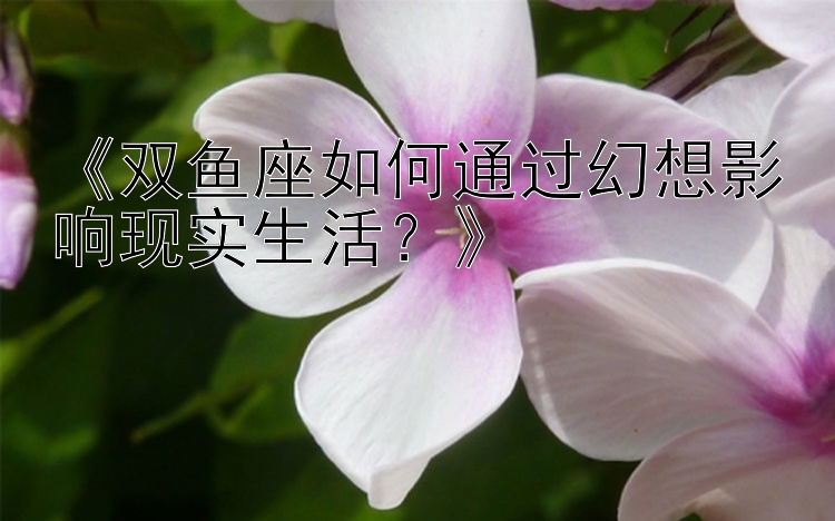 《双鱼座如何通过幻想影响现实生活？》