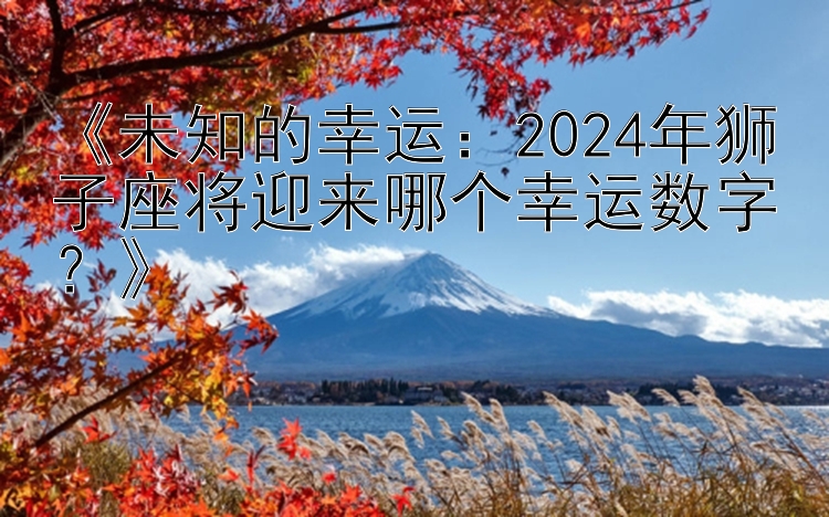 《未知的幸运：2024年狮子座将迎来哪个幸运数字？》