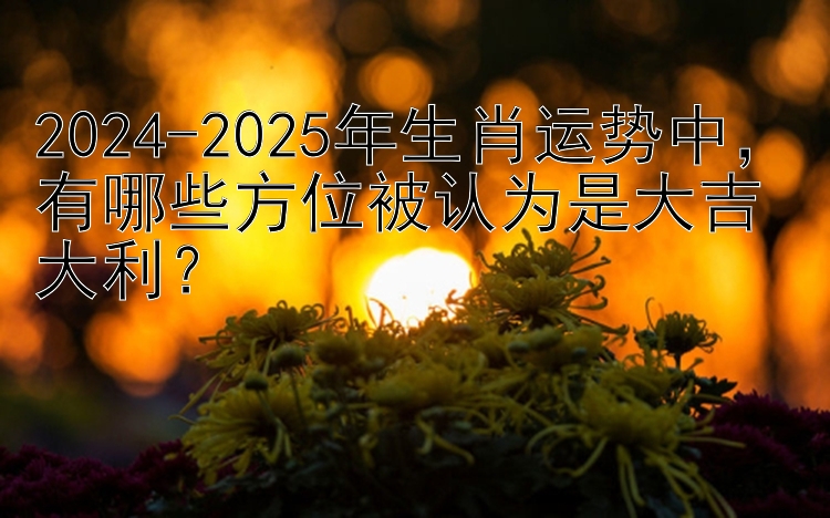 2024-2025年生肖运势中，有哪些方位被认为是大吉大利？