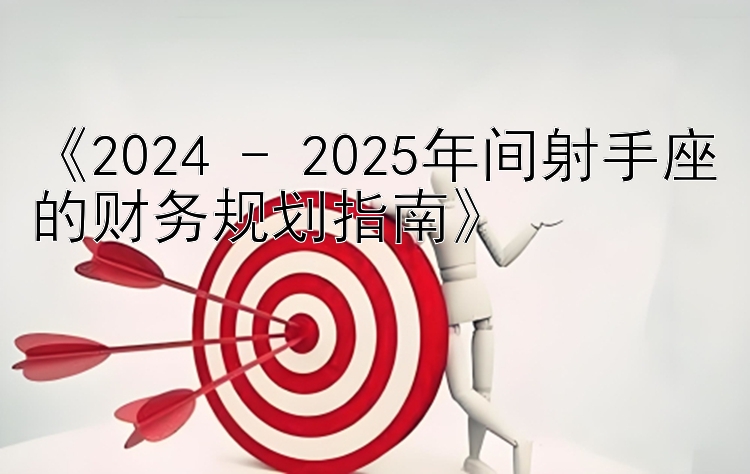 《2024 - 2025年间射手座的财务规划指南》