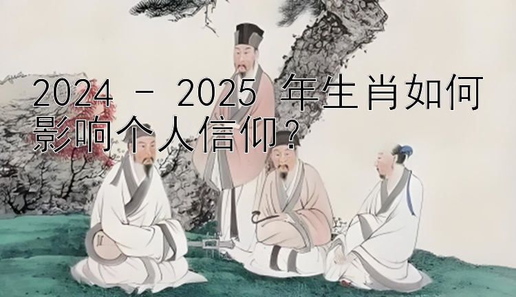 2024 - 2025 年生肖如何影响个人信仰？