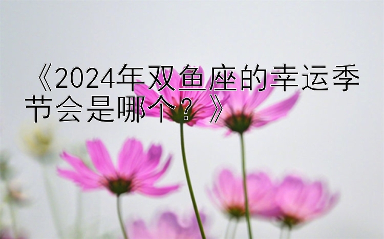 《2024年双鱼座的幸运季节会是哪个？》