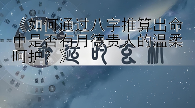 《如何通过八字推算出命中是否有月德贵人的温柔呵护？》