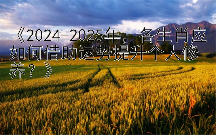 《2024-2025年，各生肖应如何借助运势提升个人修养？》