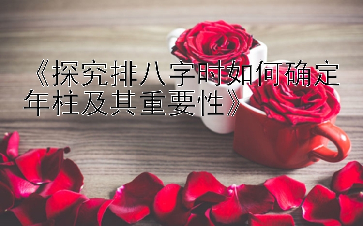 《探究排八字时如何确定年柱及其重要性》