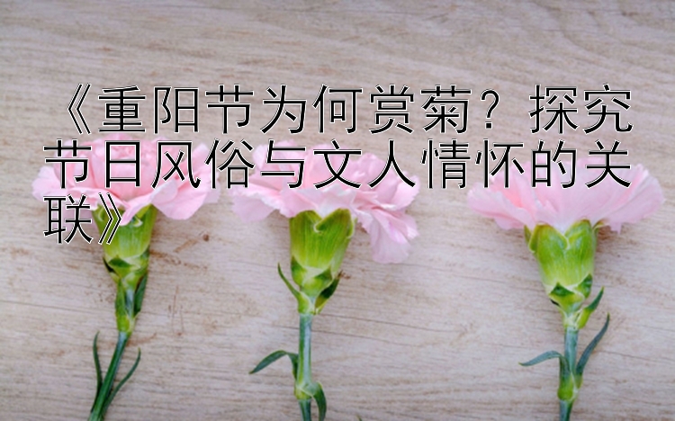 《重阳节为何赏菊？探究节日风俗与文人情怀的关联》