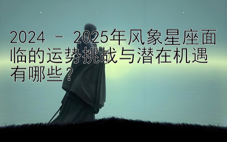 2024 - 2025年风象星座面临的运势挑战与潜在机遇有哪些？