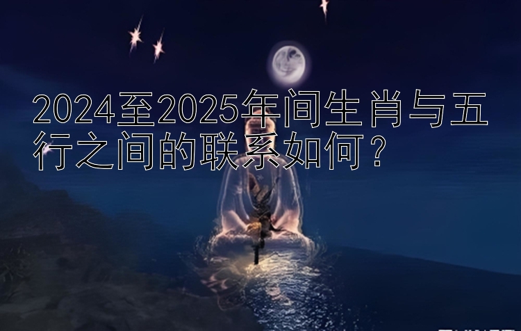 2024至2025年间生肖与五行之间的联系如何？