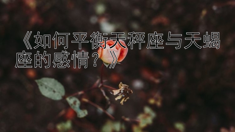 《如何平衡天秤座与天蝎座的感情？》