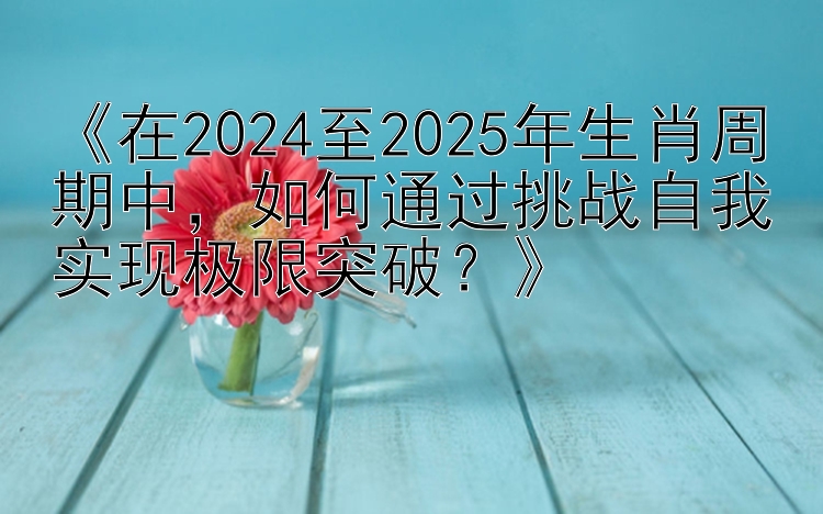 《在2024至2025年生肖周期中，如何通过挑战自我实现极限突破？》