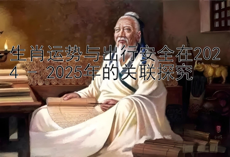 生肖运势与出行安全在2024 - 2025年的关联探究