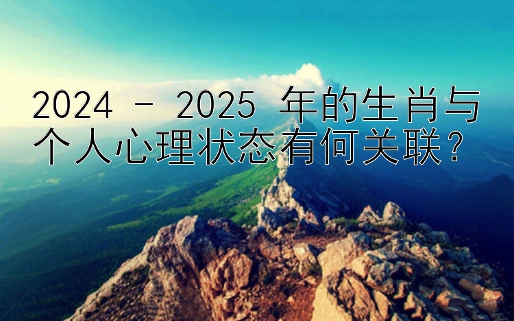 2024 - 2025 年的生肖与个人心理状态有何关联？