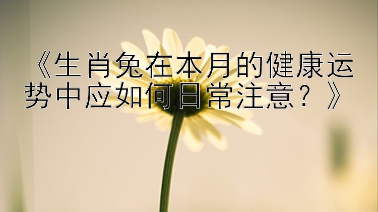 《生肖兔在本月的健康运势中应如何日常注意？》