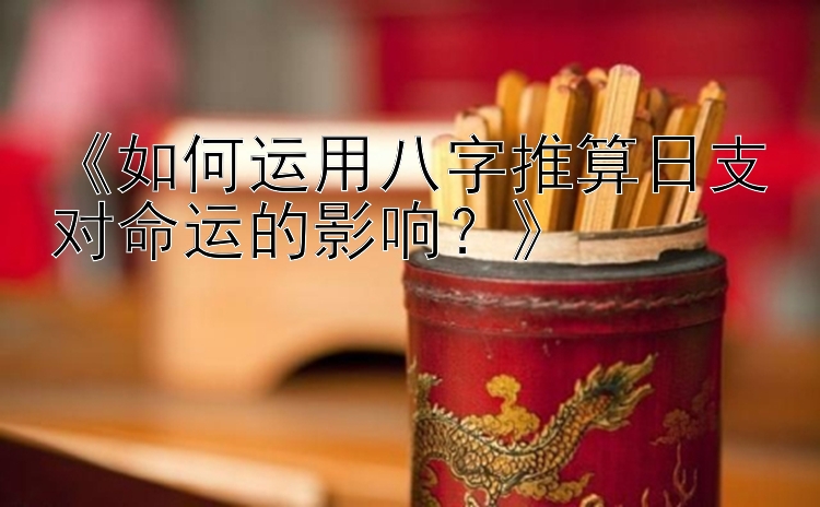 《如何运用八字推算日支对命运的影响？》