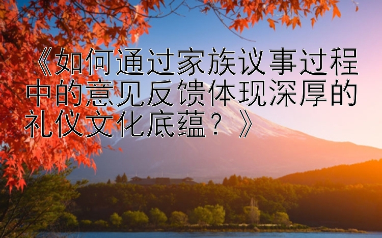 《如何通过家族议事过程中的意见反馈体现深厚的礼仪文化底蕴？》