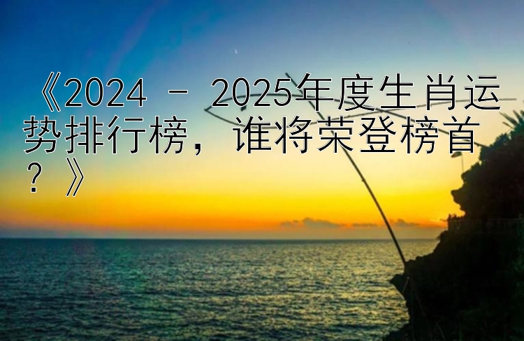 《2024 - 2025年度生肖运势排行榜，谁将荣登榜首？》