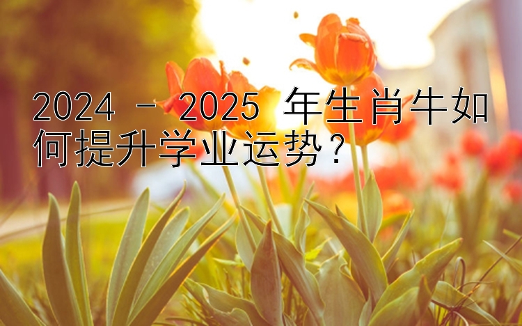 2024 - 2025 年生肖牛如何提升学业运势？